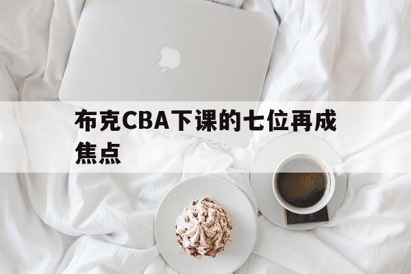 关于布克CBA下课的七位再成焦点的信息|开元棋牌电子游戏平台